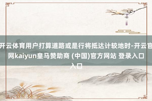 开云体育用户打算道路或是行将抵达计较地时-开云官网kaiyun皇马赞助商 (中国)官方网站 登录入口