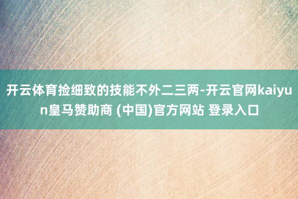 开云体育捡细致的技能不外二三两-开云官网kaiyun皇马赞助商 (中国)官方网站 登录入口