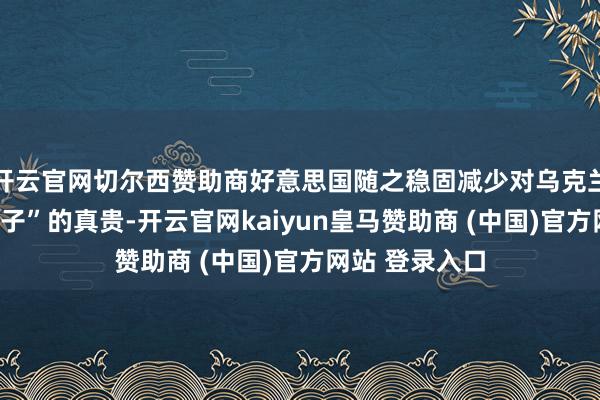 开云官网切尔西赞助商好意思国随之稳固减少对乌克兰这一战争“棋子”的真贵-开云官网kaiyun皇马赞助商 (中国)官方网站 登录入口