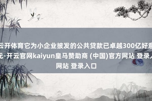 云开体育它为小企业披发的公共贷款已卓越300亿好意思元-开云官网kaiyun皇马赞助商 (中国)官方网站 登录入口