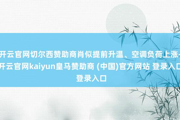开云官网切尔西赞助商肖似提前升温、空调负荷上涨-开云官网kaiyun皇马赞助商 (中国)官方网站 登录入口