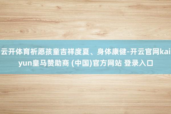 云开体育祈愿孩童吉祥度夏、身体康健-开云官网kaiyun皇马赞助商 (中国)官方网站 登录入口