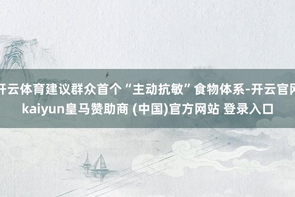 开云体育建议群众首个“主动抗敏”食物体系-开云官网kaiyun皇马赞助商 (中国)官方网站 登录入口