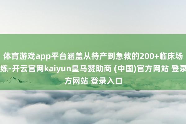 体育游戏app平台涵盖从待产到急救的200+临床场景演练-开云官网kaiyun皇马赞助商 (中国)官方网站 登录入口