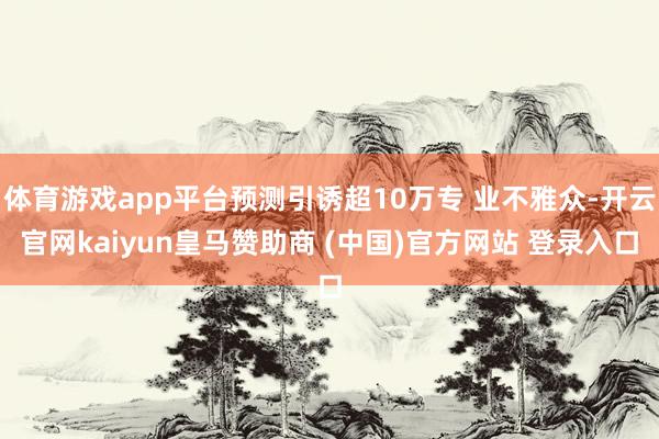 体育游戏app平台预测引诱超10万专 业不雅众-开云官网kaiyun皇马赞助商 (中国)官方网站 登录入口