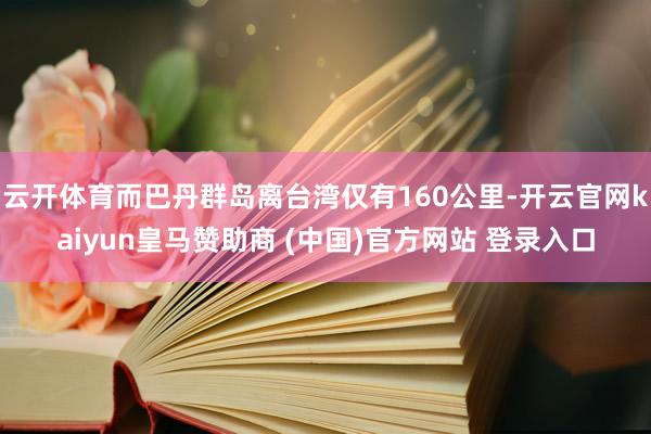 云开体育而巴丹群岛离台湾仅有160公里-开云官网kaiyun皇马赞助商 (中国)官方网站 登录入口