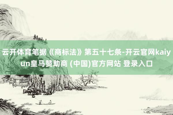 云开体育笔据《商标法》第五十七条-开云官网kaiyun皇马赞助商 (中国)官方网站 登录入口
