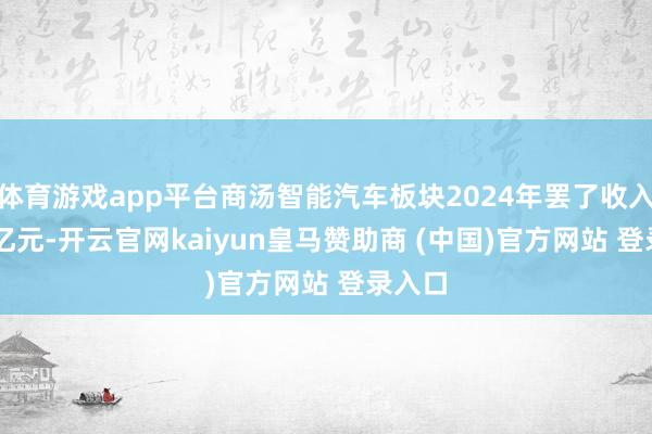 体育游戏app平台商汤智能汽车板块2024年罢了收入2.56亿元-开云官网kaiyun皇马赞助商 (中国)官方网站 登录入口