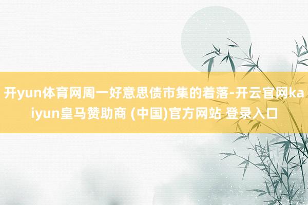 开yun体育网周一好意思债市集的着落-开云官网kaiyun皇马赞助商 (中国)官方网站 登录入口