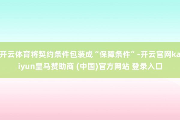 开云体育将契约条件包装成“保障条件”-开云官网kaiyun皇马赞助商 (中国)官方网站 登录入口