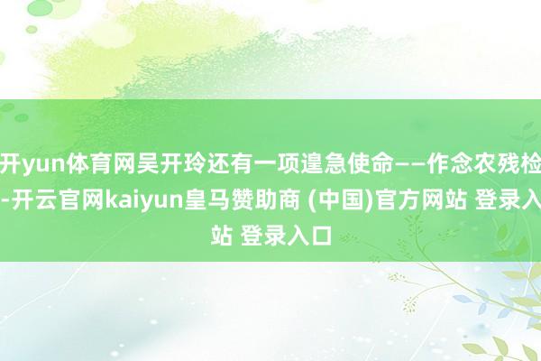 开yun体育网吴开玲还有一项遑急使命——作念农残检测-开云官网kaiyun皇马赞助商 (中国)官方网站 登录入口