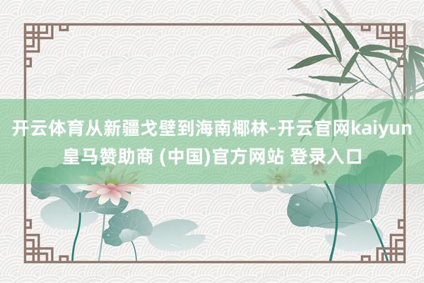 开云体育从新疆戈壁到海南椰林-开云官网kaiyun皇马赞助商 (中国)官方网站 登录入口