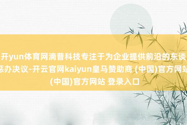开yun体育网滴普科技专注于为企业提供前沿的东谈主工智能惩办决议-开云官网kaiyun皇马赞助商 (中国)官方网站 登录入口