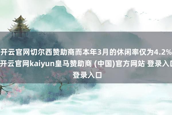 开云官网切尔西赞助商而本年3月的休闲率仅为4.2%-开云官网kaiyun皇马赞助商 (中国)官方网站 登录入口