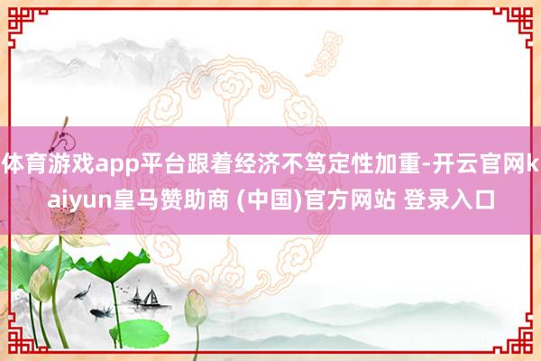 体育游戏app平台跟着经济不笃定性加重-开云官网kaiyun皇马赞助商 (中国)官方网站 登录入口