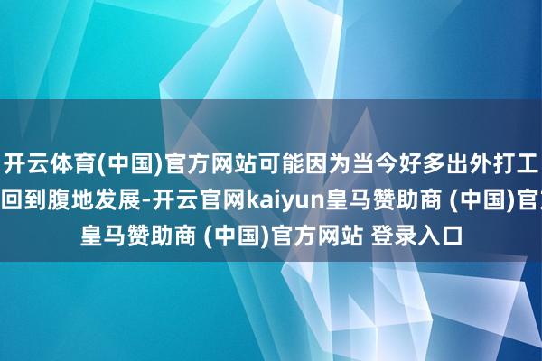 开云体育(中国)官方网站可能因为当今好多出外打工的东说念主从头回到腹地发展-开云官网kaiyun皇马赞助商 (中国)官方网站 登录入口