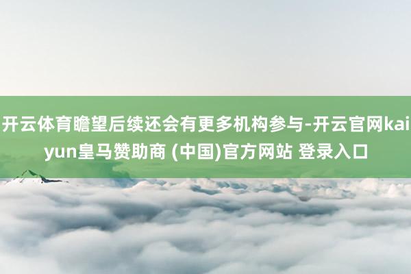 开云体育瞻望后续还会有更多机构参与-开云官网kaiyun皇马赞助商 (中国)官方网站 登录入口
