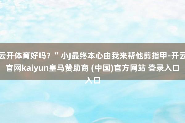 云开体育好吗？”小J最终本心由我来帮他剪指甲-开云官网kaiyun皇马赞助商 (中国)官方网站 登录入口