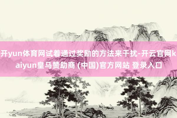 开yun体育网试着通过奖励的方法来干扰-开云官网kaiyun皇马赞助商 (中国)官方网站 登录入口