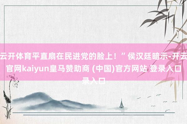 云开体育平直扇在民进党的脸上！”侯汉廷暗示-开云官网kaiyun皇马赞助商 (中国)官方网站 登录入口