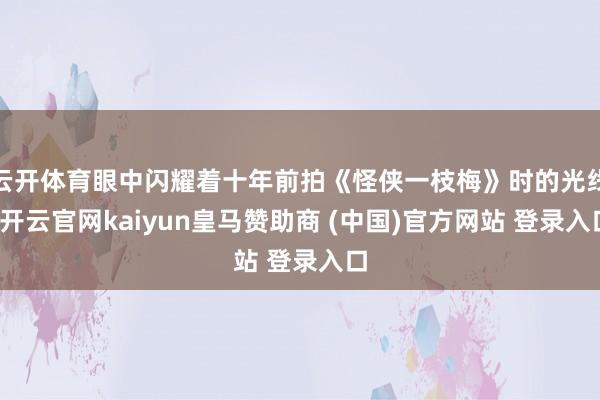 云开体育眼中闪耀着十年前拍《怪侠一枝梅》时的光线-开云官网kaiyun皇马赞助商 (中国)官方网站 登录入口