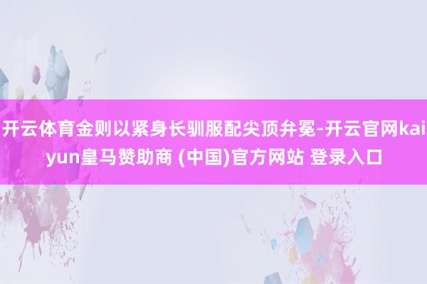 开云体育金则以紧身长驯服配尖顶弁冕-开云官网kaiyun皇马赞助商 (中国)官方网站 登录入口