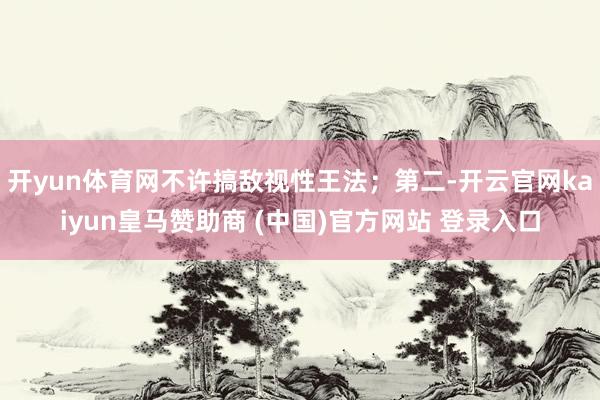 开yun体育网不许搞敌视性王法；第二-开云官网kaiyun皇马赞助商 (中国)官方网站 登录入口