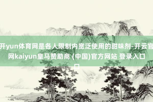 开yun体育网是各人限制内宽泛使用的甜味剂-开云官网kaiyun皇马赞助商 (中国)官方网站 登录入口