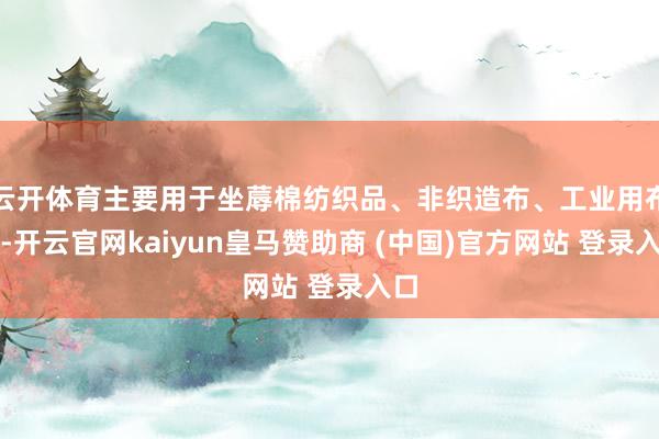 云开体育主要用于坐蓐棉纺织品、非织造布、工业用布等-开云官网kaiyun皇马赞助商 (中国)官方网站 登录入口