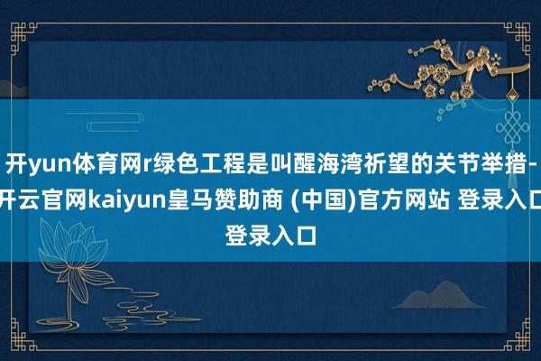 开yun体育网r绿色工程是叫醒海湾祈望的关节举措-开云官网kaiyun皇马赞助商 (中国)官方网站 登录入口