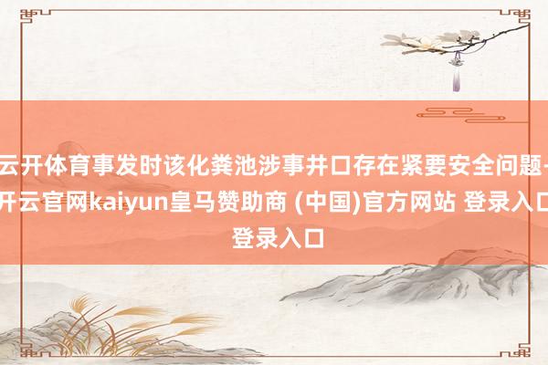 云开体育事发时该化粪池涉事井口存在紧要安全问题-开云官网kaiyun皇马赞助商 (中国)官方网站 登录入口