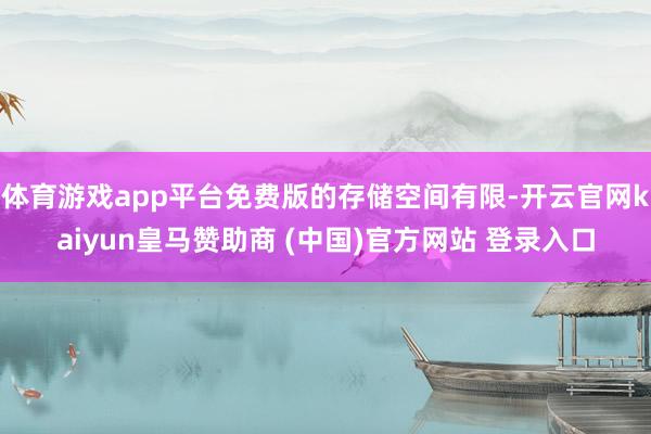 体育游戏app平台免费版的存储空间有限-开云官网kaiyun皇马赞助商 (中国)官方网站 登录入口