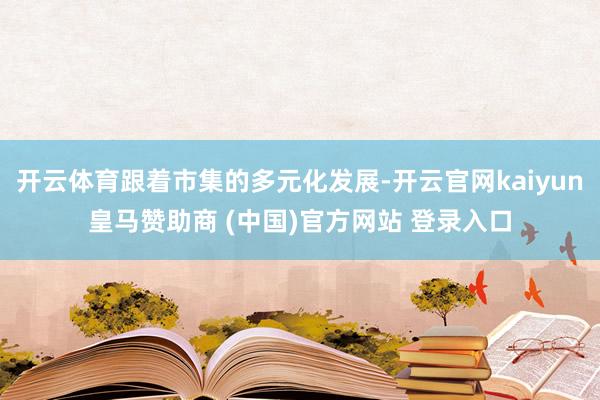 开云体育跟着市集的多元化发展-开云官网kaiyun皇马赞助商 (中国)官方网站 登录入口