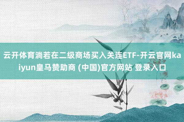 云开体育淌若在二级商场买入关连ETF-开云官网kaiyun皇马赞助商 (中国)官方网站 登录入口